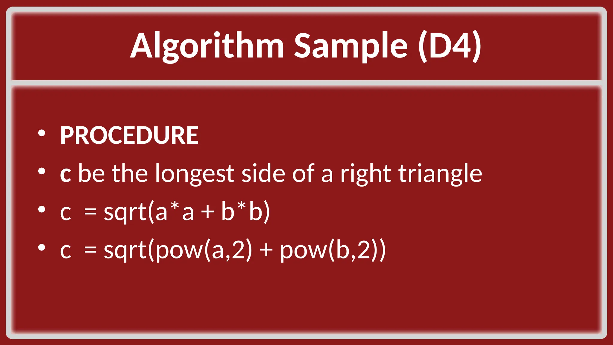 Algorithm Sample (D4)​ • PROCEDURE​ • c be the longest side of a right triangle​ • c = sqrt(a*a + b*b)​ • c = sqrt(pow(a,2) + pow(b,2))​ 
