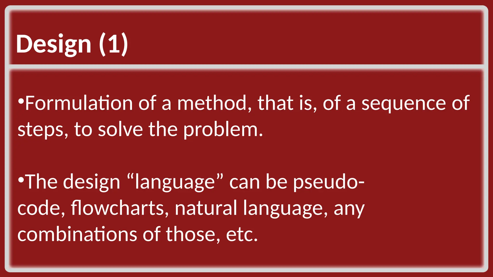 Design (1) ​ •Formulation of a method, that is, of a sequence of steps, to solve the problem. ​ •The design “language” can be pseudo- code, flowcharts, natural language, any combinations of those, etc. ​ ​ 