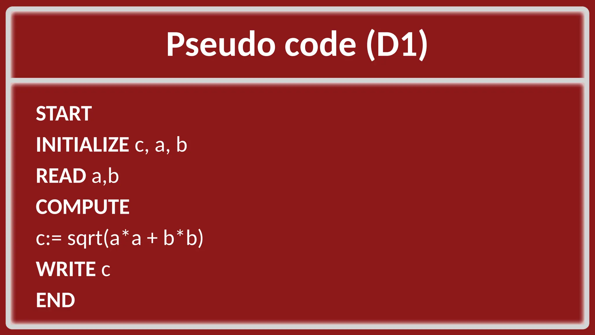 Pseudo code (D1)​ START​ INITIALIZE c, a, b​ READ a,b​ COMPUTE​ c:= sqrt(a*a + b*b)​ WRITE c​ END​ 