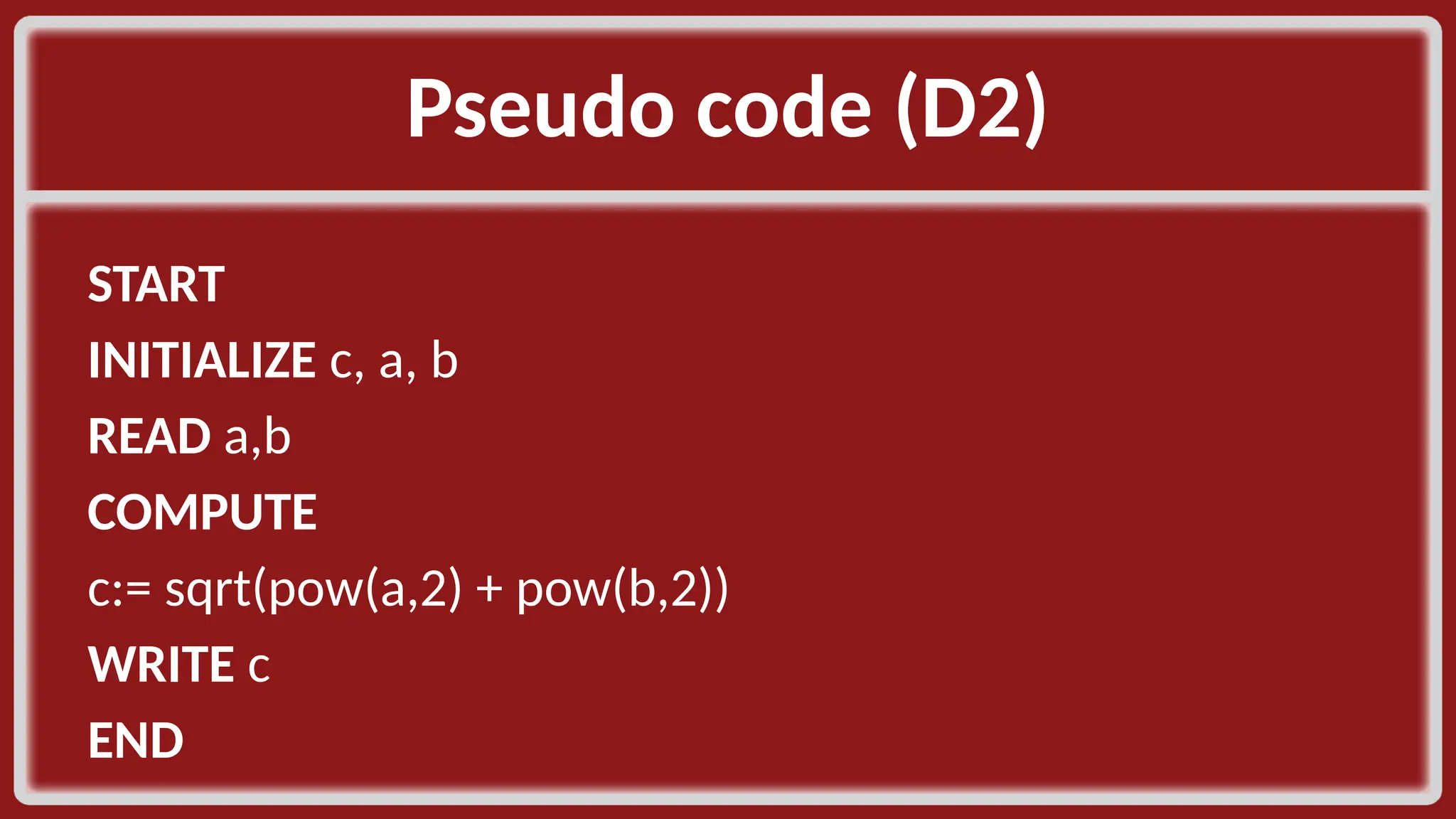 Pseudo code (D2)​ START​ INITIALIZE c, a, b​ READ a,b​ COMPUTE​ c:= sqrt(pow(a,2) + pow(b,2))​ WRITE c​ END​ 