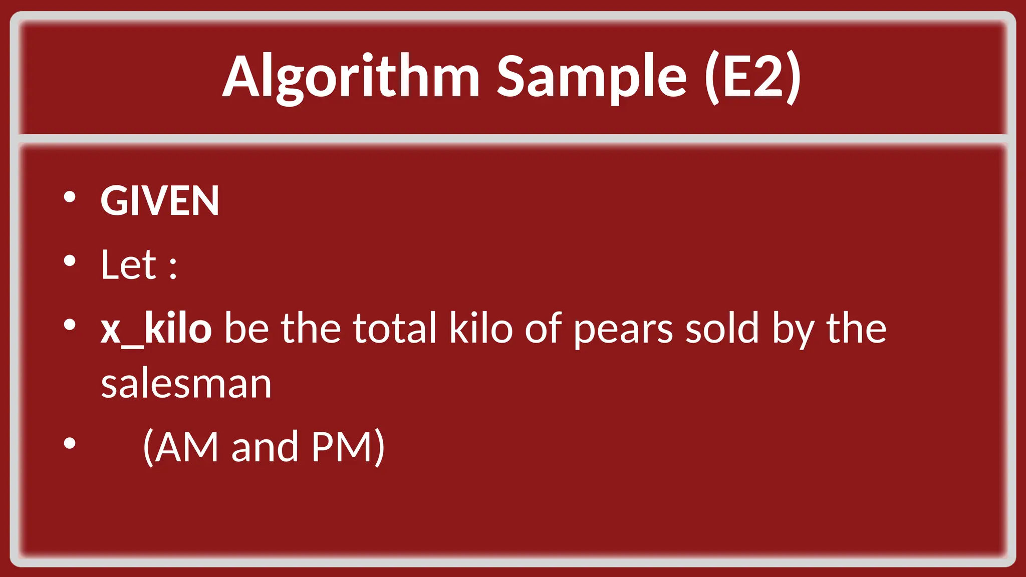 Algorithm Sample (E2)​ • GIVEN​ • Let :​ • x_kilo be the total kilo of pears sold by the salesman​ • (AM and PM) ​ 
