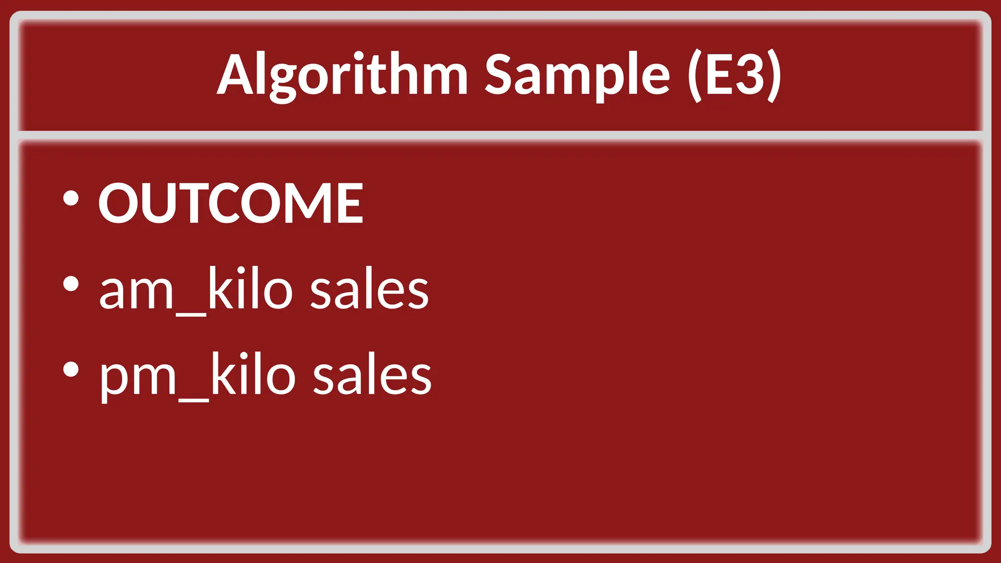 Algorithm Sample (E3)​ • OUTCOME​ • am_kilo sales​ • pm_kilo sales ​ 