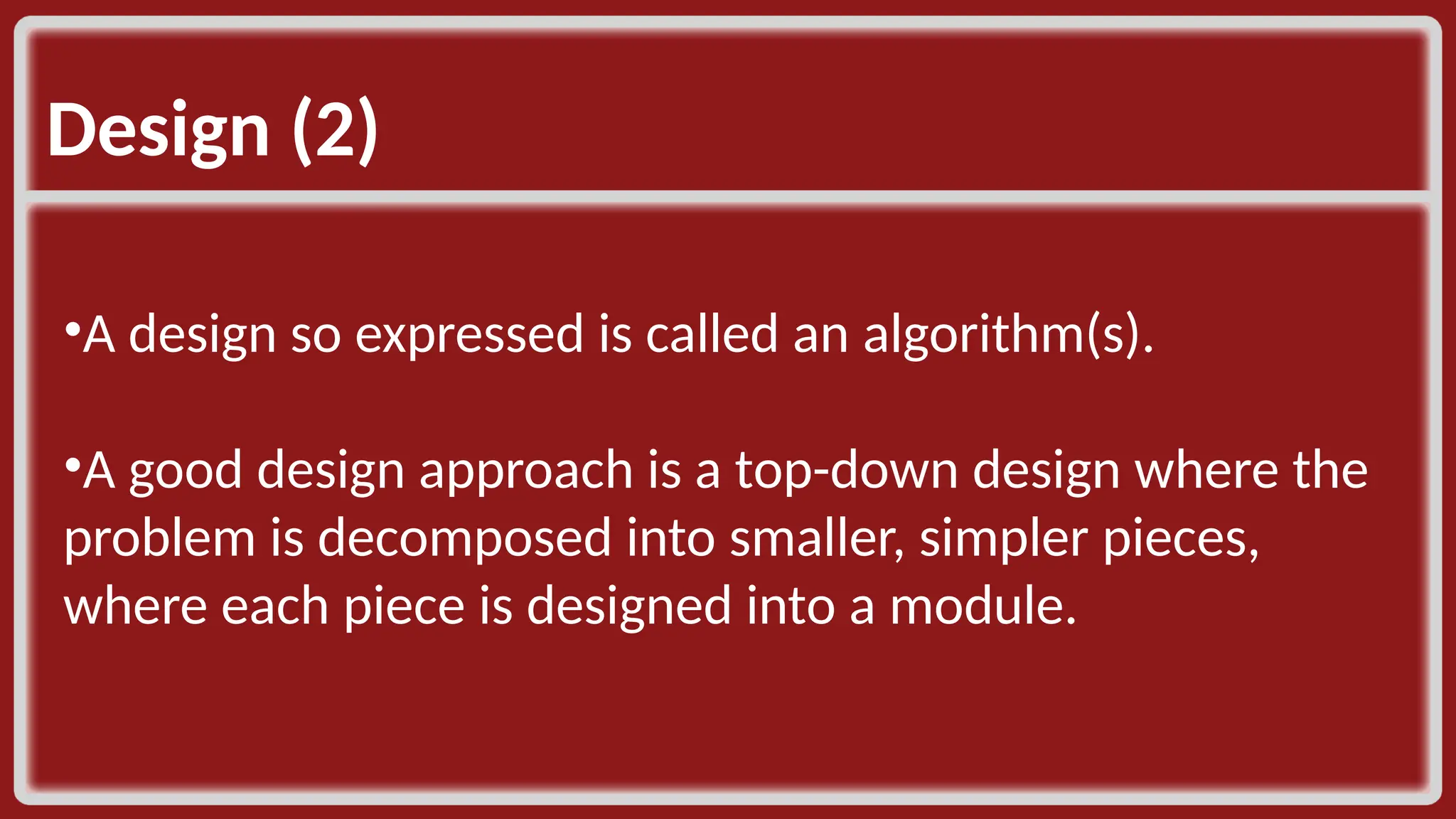 Design (2) ​ •A design so expressed is called an algorithm(s). ​ •A good design approach is a top-down design where the problem is decomposed into smaller, simpler pieces, where each piece is designed into a module. ​ 