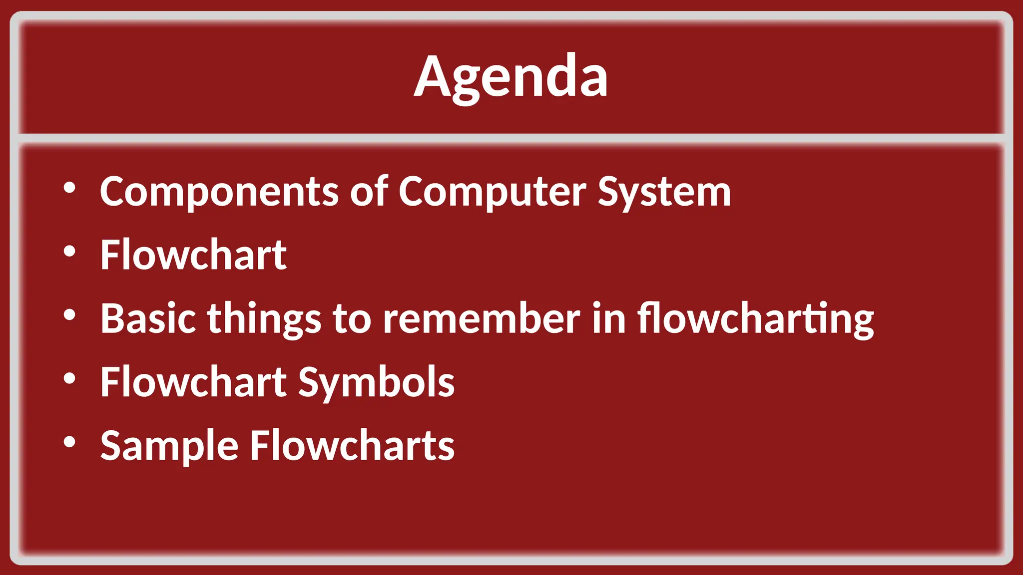 Agenda​ • Components of Computer System​ • Flowchart​ • Basic things to remember in flowcharting​ • Flowchart Symbols​ • Sample Flowcharts​ 