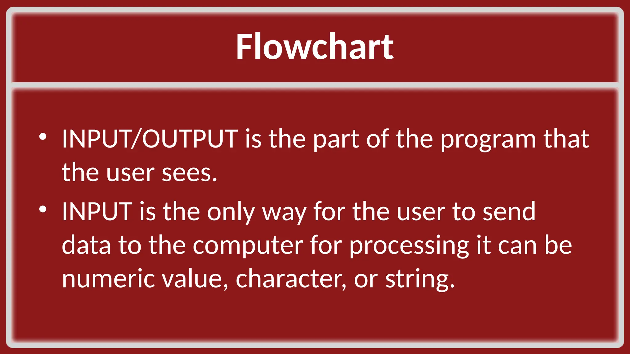 Flowchart​ • INPUT/OUTPUT is the part of the program that the user sees. ​ • INPUT is the only way for the user to send data to the computer for processing it can be numeric value, character, or string.​ 
