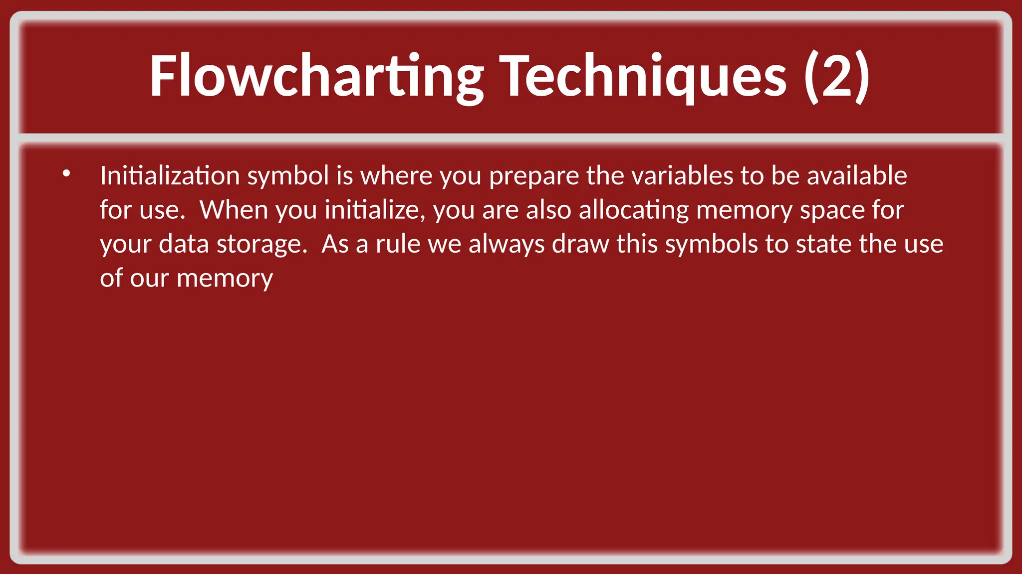 Flowcharting Techniques (2)​ • Initialization symbol is where you prepare the variables to be available for use. When you initialize, you are also allocating memory space for your data storage. As a rule we always draw this symbols to state the use of our memory​ 