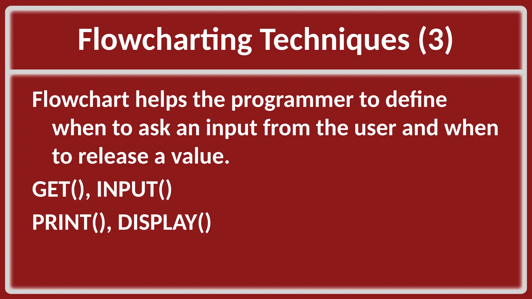 Flowcharting Techniques (3)​ Flowchart helps the programmer to define when to ask an input from the user and when to release a value.​ GET(), INPUT()​ PRINT(), DISPLAY()​ 