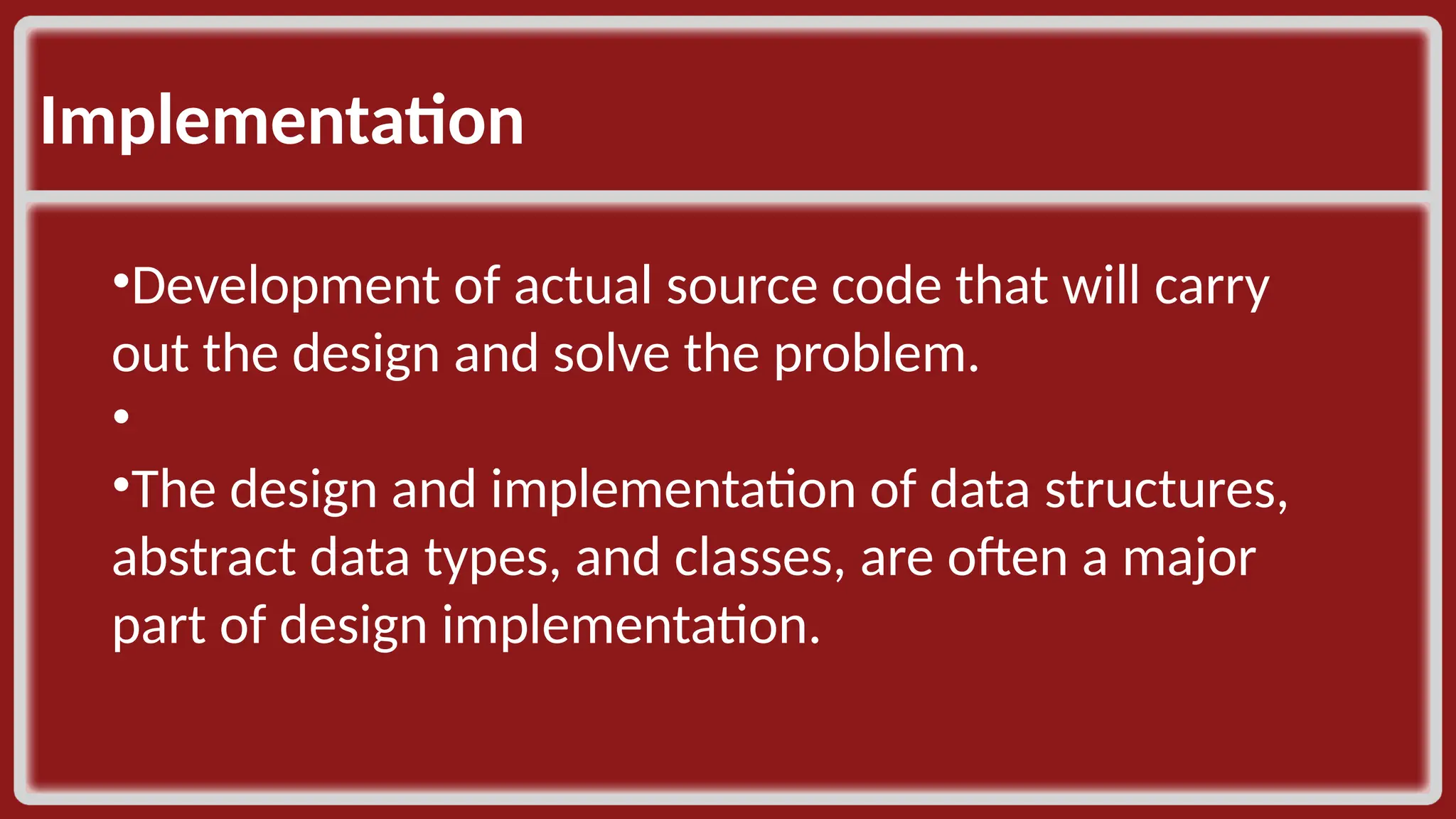 Implementation ​ •Development of actual source code that will carry out the design and solve the problem. •​ •The design and implementation of data structures, abstract data types, and classes, are often a major part of design implementation.​ 