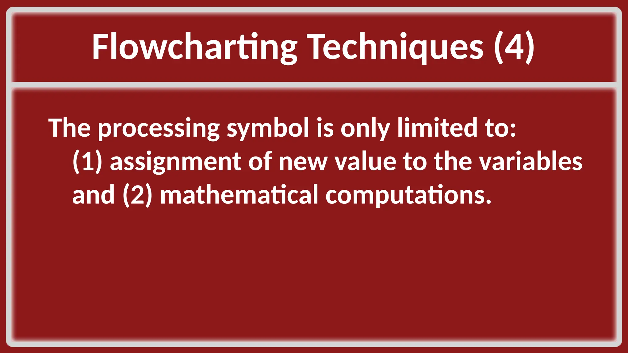 Flowcharting Techniques (4)​ The processing symbol is only limited to: (1) assignment of new value to the variables and (2) mathematical computations.​ 