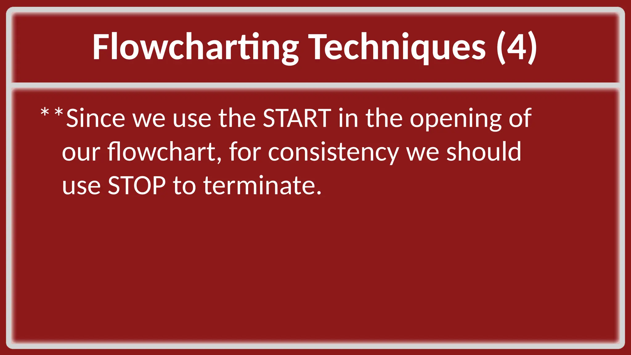Flowcharting Techniques (4)​ **Since we use the START in the opening of our flowchart, for consistency we should use STOP to terminate.​ 