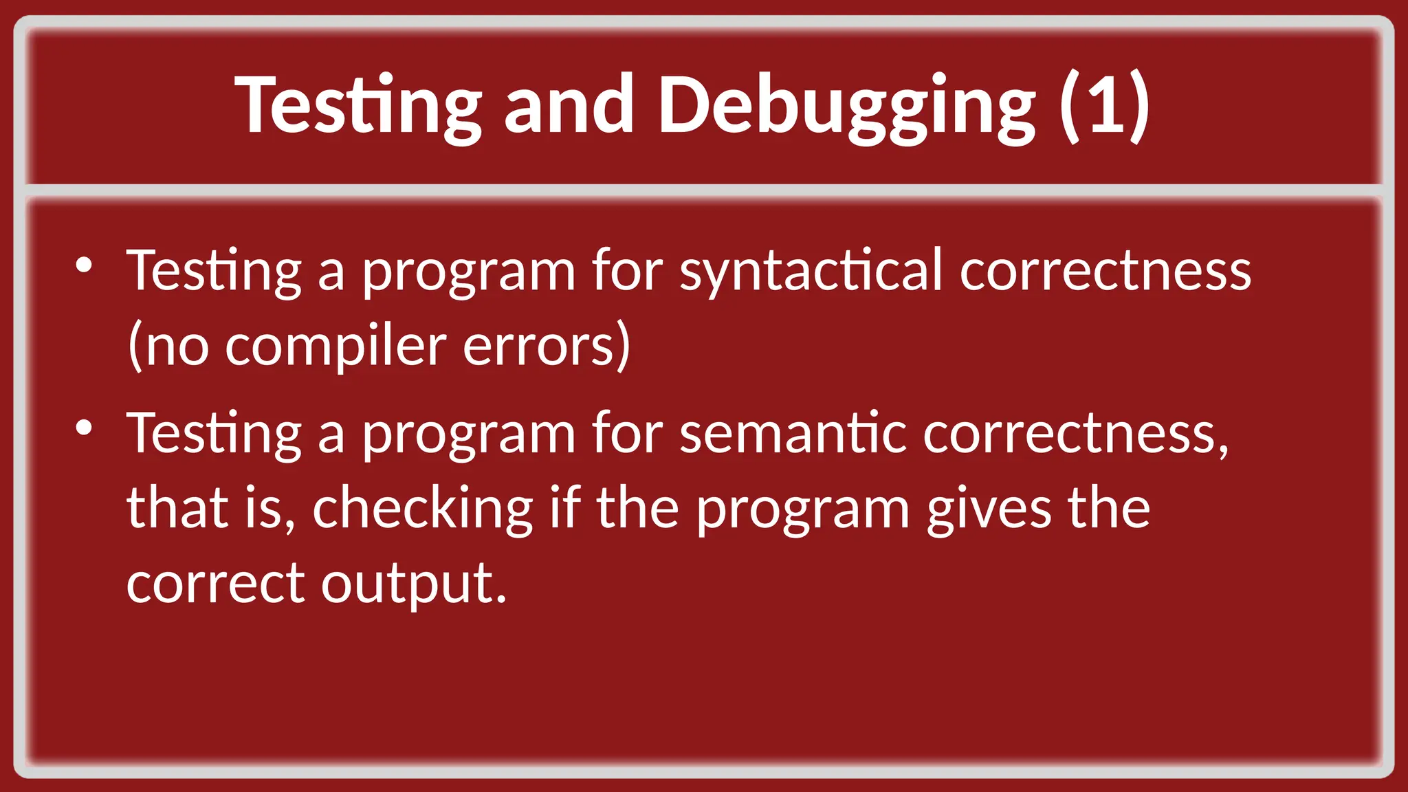 Testing and Debugging (1) ​ • Testing a program for syntactical correctness (no compiler errors)​ • Testing a program for semantic correctness, that is, checking if the program gives the correct output. ​ 