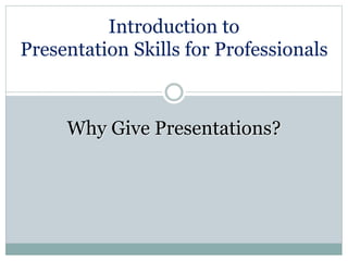 Introduction to
Presentation Skills for Professionals
Why Give Presentations?
 
