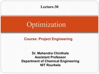 Course: Project Engineering
Optimization
Dr. Mahendra Chinthala
Assistant Professor
Department of Chemical Engineering
NIT Rourkela
Lecture-30
 