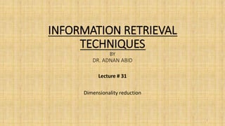 INFORMATION RETRIEVAL
TECHNIQUES
BY
DR. ADNAN ABID
Lecture # 31
Dimensionality reduction
1
 