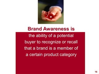 16
Brand Awareness is
the ability of a potential
buyer to recognize or recall
that a brand is a member of
a certain product category
 