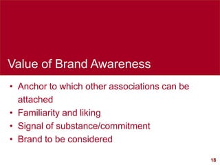18
Value of Brand Awareness
• Anchor to which other associations can be
attached
• Familiarity and liking
• Signal of substance/commitment
• Brand to be considered
 