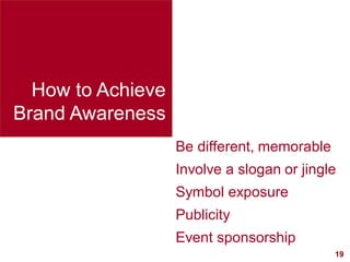 19
How to Achieve
Brand Awareness
Be different, memorable
Involve a slogan or jingle
Symbol exposure
Publicity
Event sponsorship
 