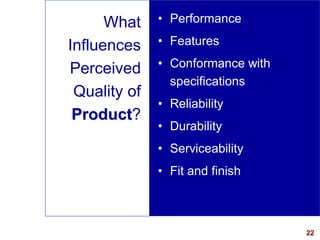 22
What
Influences
Perceived
Quality of
Product?
• Performance
• Features
• Conformance with
specifications
• Reliability
• Durability
• Serviceability
• Fit and finish
 