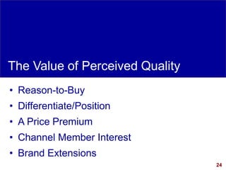 24
The Value of Perceived Quality
• Reason-to-Buy
• Differentiate/Position
• A Price Premium
• Channel Member Interest
• Brand Extensions
 
