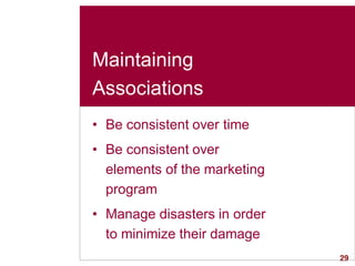 29
Maintaining
Associations
• Be consistent over time
• Be consistent over
elements of the marketing
program
• Manage disasters in order
to minimize their damage
 