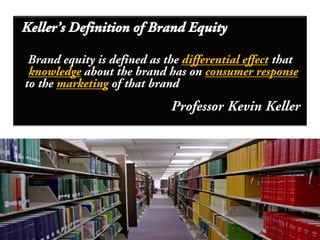 5
Keller’s Definition of Brand Equity
Brand equity is defined as the differential effect that
knowledge about the brand has on consumer response
to the marketing of that brand
Professor Kevin Keller
 