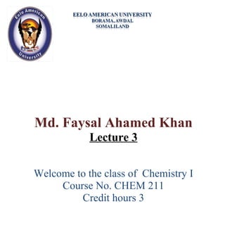 Md. Faysal Ahamed Khan Lecture 3 Welcome to the class of  Chemistry I Course No. CHEM 211 Credit hours 3 