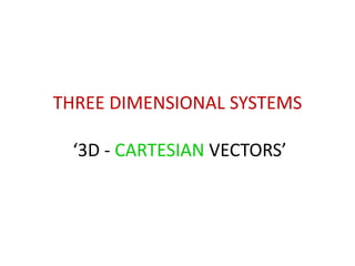 THREE DIMENSIONAL SYSTEMS
‘3D - CARTESIAN VECTORS’
 