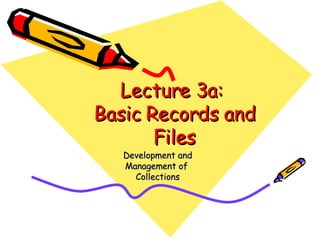Lecture 3a:  Basic Records and Files Development and Management of  Collections 