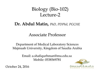 Dr. Abdul Matin, PhD, PDPhil, PGCHE
Associate Professor
Department of Medical Laboratory Sciences
Majmaah University, Kingdom of Saudia Arabia
Email: a.shafiqurhman@mu.edu.sa
Mobile: 0538569781
Biology (Bio-102)
Lecture-2
October 24, 2016
 