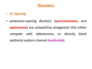 Diuretics
• K+ Sparing:
• potassium-sparing diuretics (spironolactone, and
eplerenone) are competitive antagonists that either
compete with aldosterone, or directly block
epithelial sodium channel (amiloride).
 