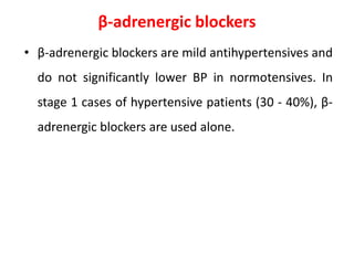β-adrenergic blockers
• β-adrenergic blockers are mild antihypertensives and
do not significantly lower BP in normotensives. In
stage 1 cases of hypertensive patients (30 - 40%), β-
adrenergic blockers are used alone.
 