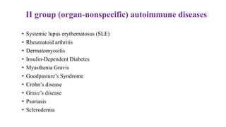 II group (organ-nonspecific) autoimmune diseases
• Systemic lupus erythematosus (SLE)
• Rheumatoid arthritis
• Dermatomyositis
• Insulin-Dependent Diabetes
• Myasthenia Gravis
• Goodpasture’s Syndrome
• Crohn’s disease
• Grave’s disease
• Psoriasis
• Scleroderma
 