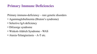Primary Immune Deficiencies
Primary immuno-deficiency – rare genetic disorders
• Agammaglobulinemia (Bruton’s syndrome)
• Selective IgA deficiency
• DiGeorge syndrome
• Wiskott-Aldrich Syndrome - WAS
• Ataxia-Telangiectasia – A-T etc.
 