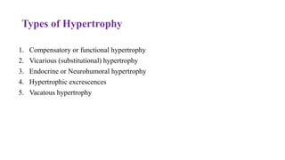 Types of Hypertrophy
1. Compensatory or functional hypertrophy
2. Vicarious (substitutional) hypertrophy
3. Endocrine or Neurohumoral hypertrophy
4. Hypertrophic excrescences
5. Vacatous hypertrophy
 