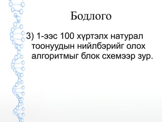 Бодлого 
3) 1-ээс 100 хүртэлх натурал 
тоонуудын нийлбэрийг олох 
алгоритмыг блок схемээр зур. 
 