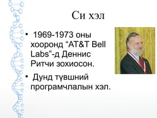 Си хэл 
 1969-1973 оны 
хооронд “AT&T Bell 
Labs”-д Деннис 
Ритчи зохиосон. 
 Дунд түвшний 
програмчлалын хэл. 
 