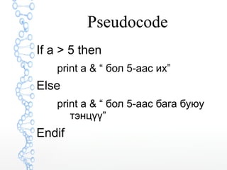 Pseudocode 
If a > 5 then 
print a & “ бол 5-аас их” 
Else 
print a & “ бол 5-аас бага буюу 
тэнцүү” 
Endif 
 