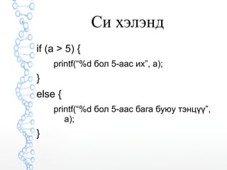 Cи хэлэнд 
if (a > 5) { 
printf(“%d бол 5-аас их”, a); 
} 
else { 
printf(“%d бол 5-аас бага буюу тэнцүү”, 
a); 
} 
 