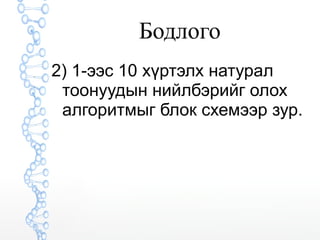 Бодлого 
2) 1-ээс 10 хүртэлх натурал 
тоонуудын нийлбэрийг олох 
алгоритмыг блок схемээр зур. 
 