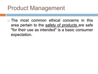 Product Management
 The most common ethical concerns in this
area pertain to the safety of products are safe
"for their use as intended" is a basic consumer
expectation.
 