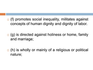  (f) promotes social inequality, militates against
concepts of human dignity and dignity of labor.
 (g) is directed against holiness or home, family
and marriage;
 (h) is wholly or mainly of a religious or political
nature;
 