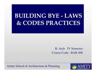 Amity School of Architecture & Planning
BUILDING BYE - LAWS
& CODES PRACTICES
B. Arch IV Semester
Course Code: BAR 408
 