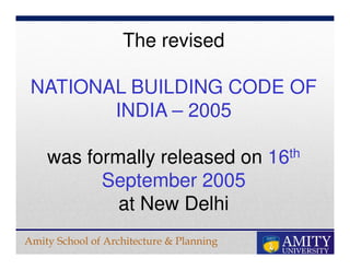 Amity School of Architecture & Planning
The revised
NATIONAL BUILDING CODE OF
INDIA – 2005
was formally released on 16th
September 2005
at New Delhi
 