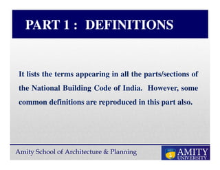 Amity School of Architecture & Planning
PART 1 : DEFINITIONS
It lists the terms appearing in all the parts/sections of
the National Building Code of India. However, some
common definitions are reproduced in this part also.
 