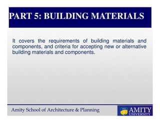 Amity School of Architecture & Planning
PART 5: BUILDING MATERIALS
It covers the requirements of building materials and
components, and criteria for accepting new or alternative
building materials and components.
 