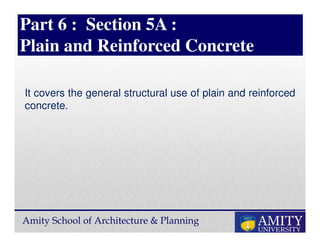 Amity School of Architecture & Planning
Part 6 : Section 5A :
Plain and Reinforced Concrete
It covers the general structural use of plain and reinforced
concrete.
 
