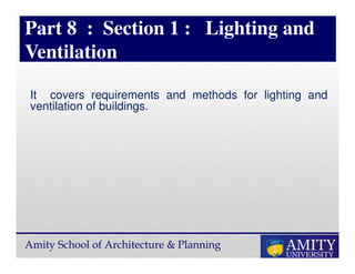 Amity School of Architecture & Planning
Part 8 : Section 1 : Lighting and
Ventilation
It covers requirements and methods for lighting and
ventilation of buildings.
 