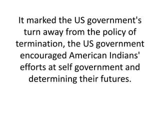 It marked the US government's
turn away from the policy of
termination, the US government
encouraged American Indians'
eff...