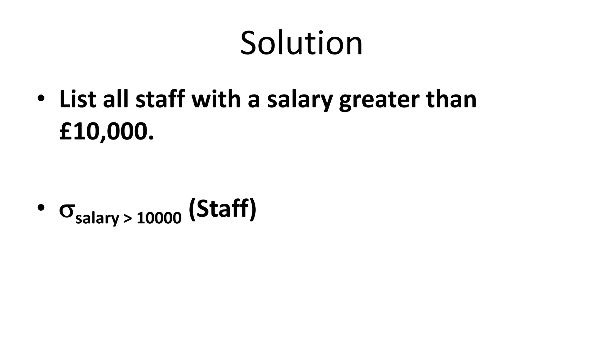 Solution
• List all staff with a salary greater than
£10,000.
• salary > 10000 (Staff)
 