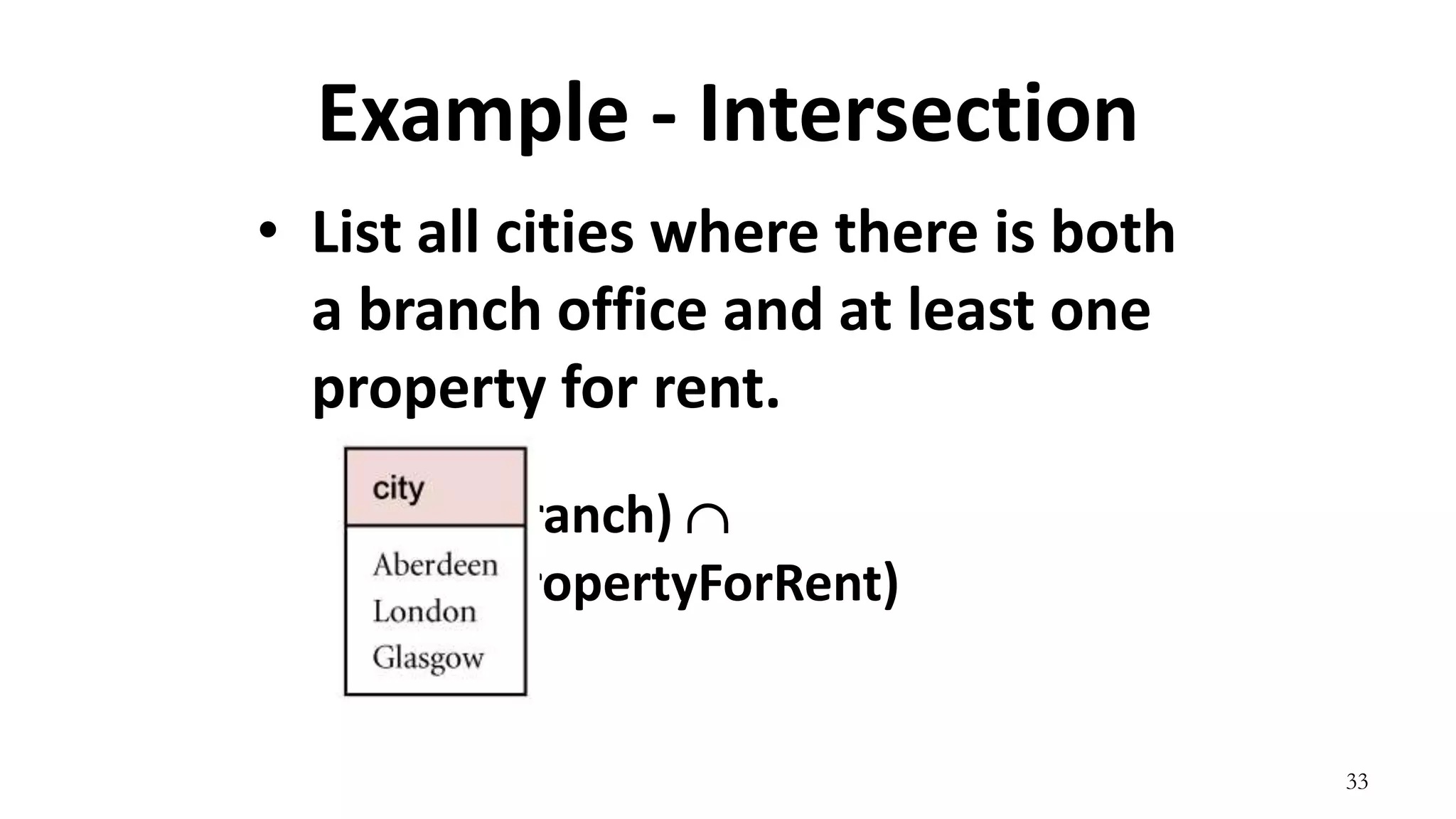 33
Example - Intersection
• List all cities where there is both
a branch office and at least one
property for rent.
city(Branch) 
city(PropertyForRent)
 